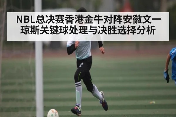 NBL总决赛香港金牛对阵安徽文一琼斯关键球处理与决胜选择分析